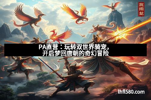 PA直营：玩转双世界骑宠，开启梦回唐朝的奇幻冒险